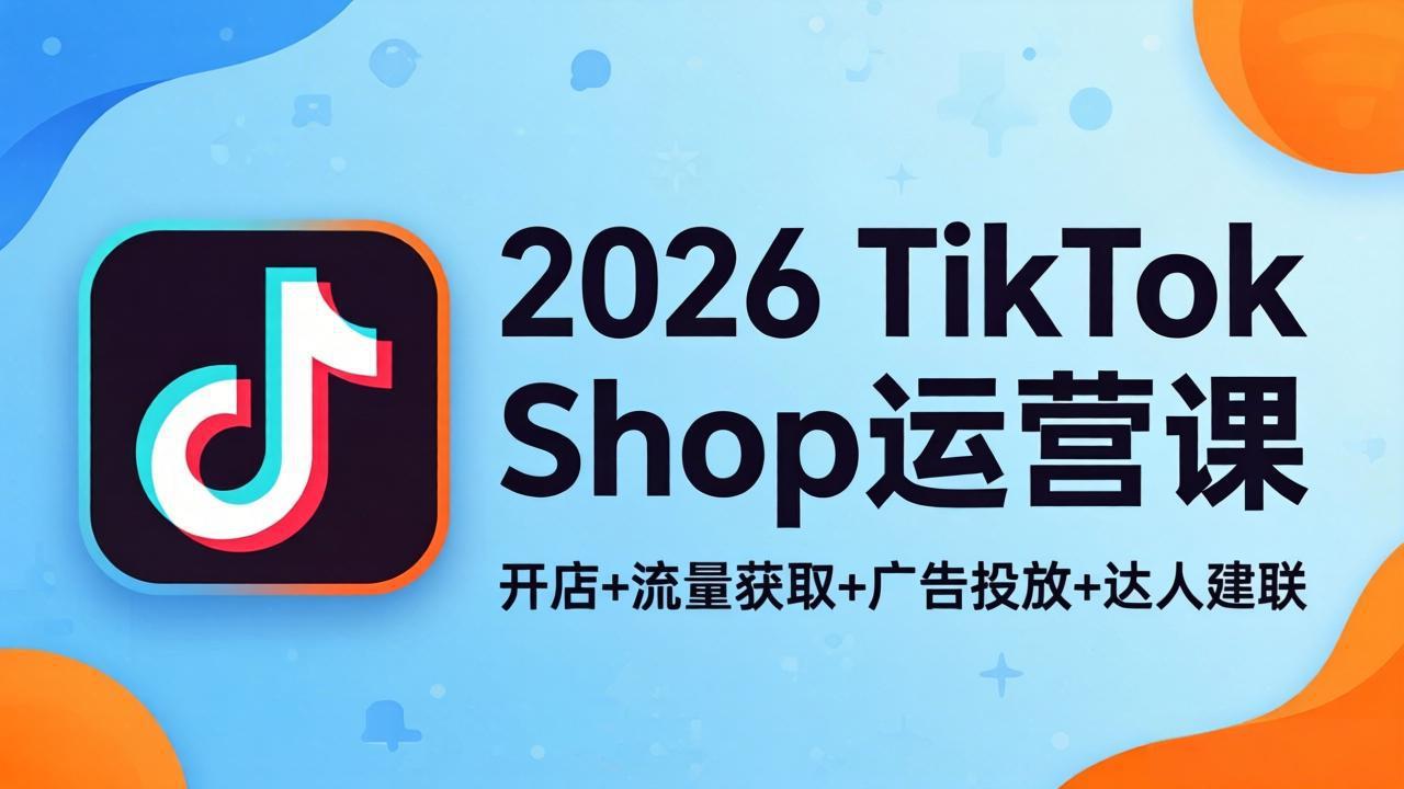 2026TikTok Shop运营课:开店+流量获取+广告投放+达人建联,解锁海外电商掘金路径-云网创