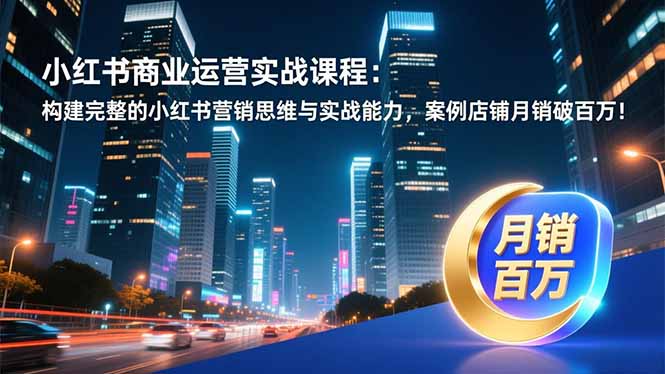 小红书商业运营实战课程:构建完整的小红书营销思维与实战能力,案例店铺月销破百万!-云网创