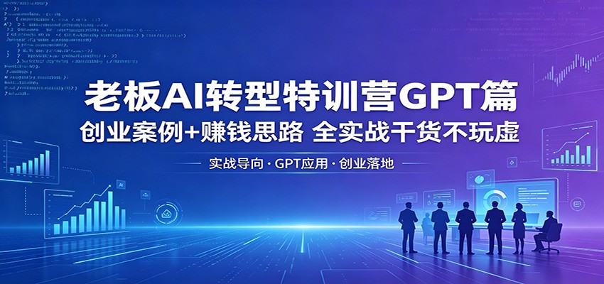 老板AI转型特训营GPT篇：创业案例+赚钱思路，全实战干货不玩虚-云网创
