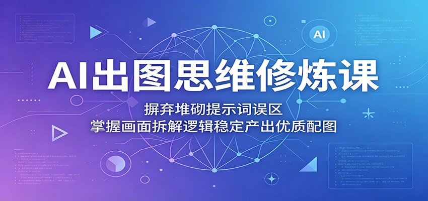 AI出图思维修炼课：摒弃堆砌提示词误区，掌握画面拆解逻辑稳定产出优质配图-云网创