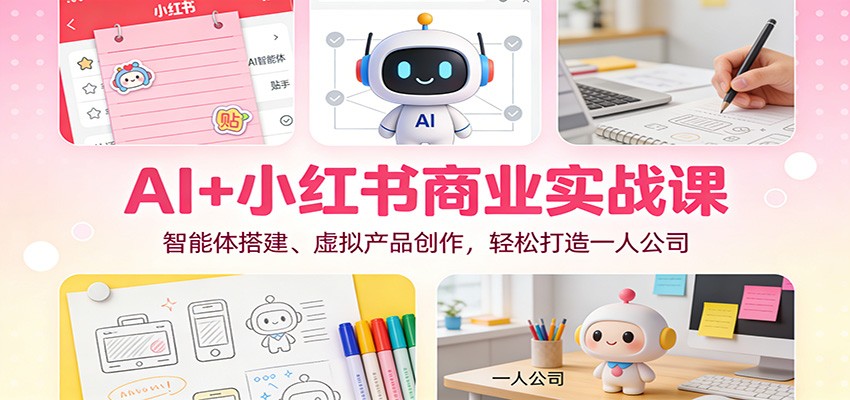 AI+小红书商业实战课:智能体搭建、虚拟产品创作,轻松打造一人公司-云网创