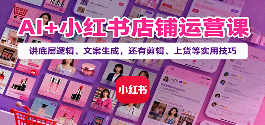 AI+小红书店铺运营课：讲底层逻辑、文案生成，还有剪辑、上货等实用技巧-云网创
