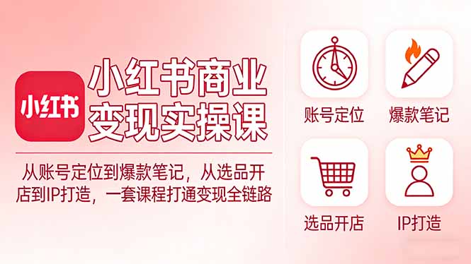 小红书商业变现实操课:从账号定位到爆款笔记,从选品开店到IP打造,一套课程打通变现全链路-云网创