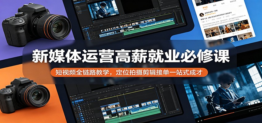 新媒体运营高薪就业必修课:短视频全链路教学,定位拍摄剪辑接单一站式成才-云网创