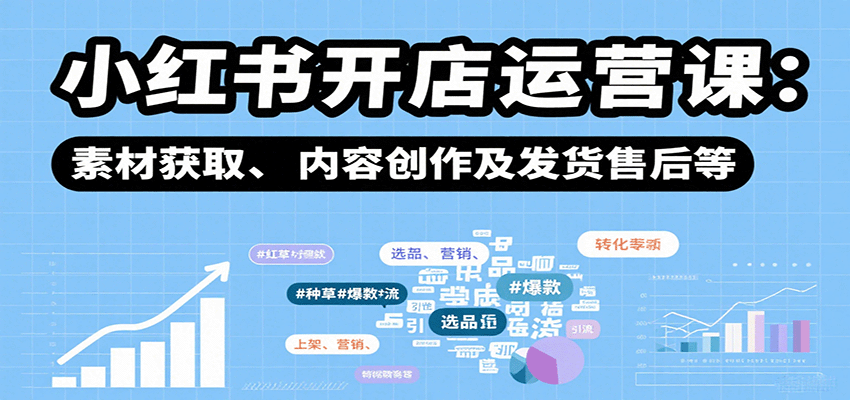 小红书开店运营课：选品、上架、营销、素材获取、内容创作及发货售后等-云网创