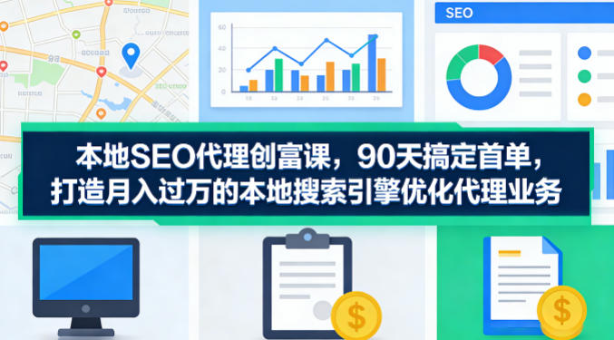 本地SEO代理创富课,90天搞定首单,助您打造月入过W的本地搜索引擎优化代理业务-云网创