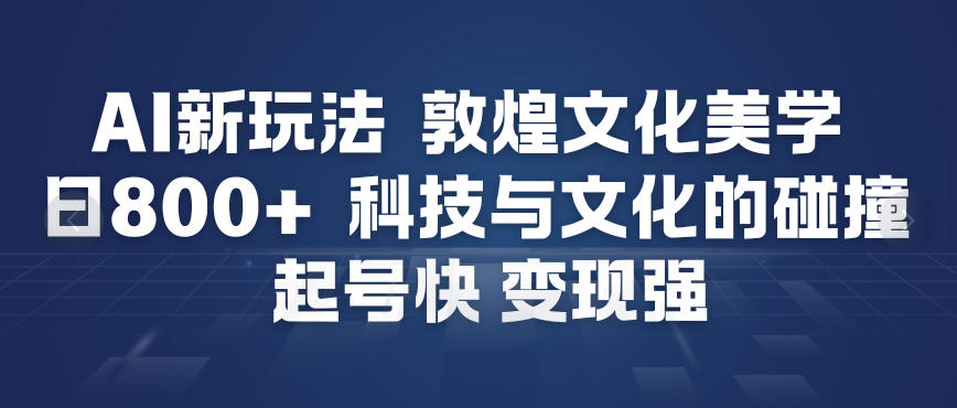 AI新玩法，敦煌文化美学，科技与文化的碰撞，起号快变现强-云网创