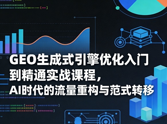 GEO生成式引擎优化入门到精通实战课程，AI时代的流量重构与范式转移-云网创
