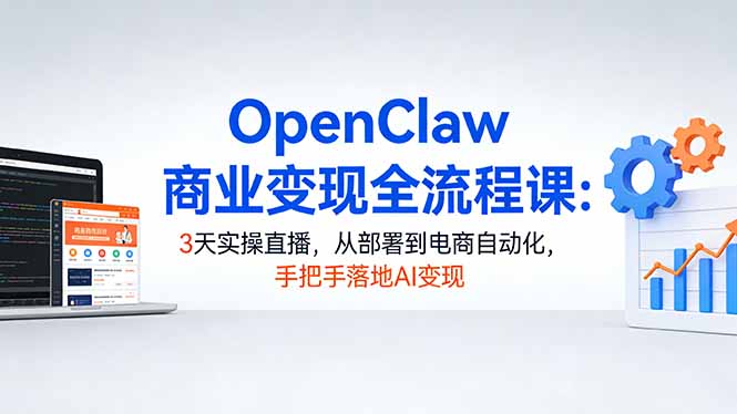 OpenClaw商业变现全流程课:3天实操直播,从部署到电商自动化,手把手落地AI变现-云网创