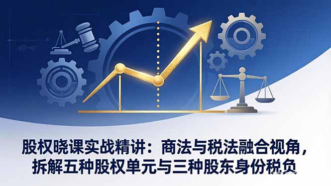 股权晓课实战精讲:商法与税法融合视角,拆解五种股权单元与三种股东身份税负-云网创