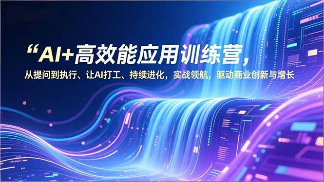 AI+高效能应用训练营,从提问到执行、让AI打工、持续进化,实战领航,驱动商业创新与增长-云网创