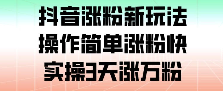 抖音涨粉新玩法，操作简单涨粉快，实操3天涨万粉-云网创