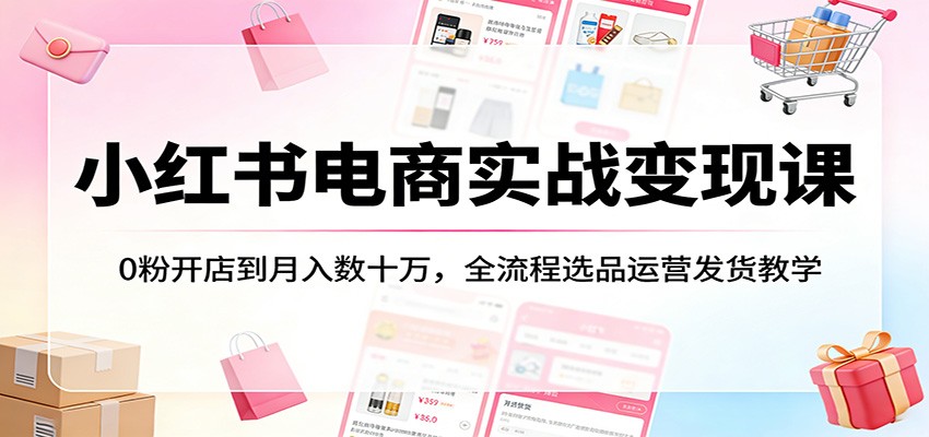 小红书电商实战变现课：0粉开店到月入数十万，全流程选品运营发货教学-云网创