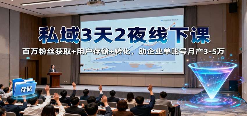 私域3天2夜线下课：百万粉丝获取+用户存储+转化，助企业单账号月产3-5万-云网创