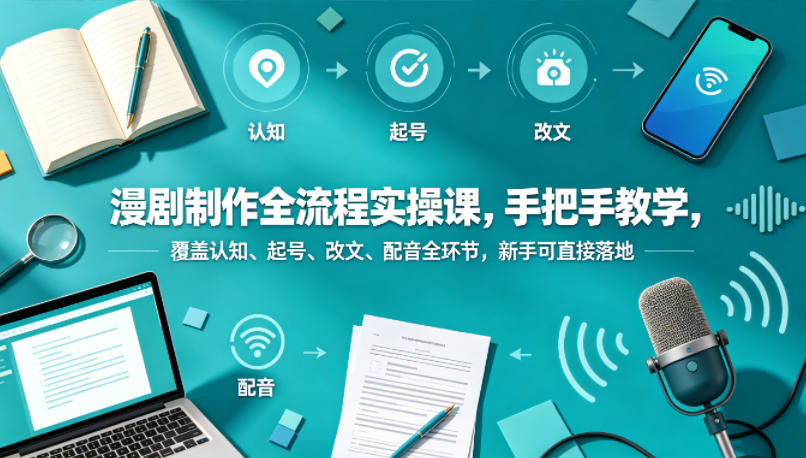 漫剧制作全流程实操课，手把手教学，覆盖认知、起号、改文、配音全环节，新手可直接落地-云网创