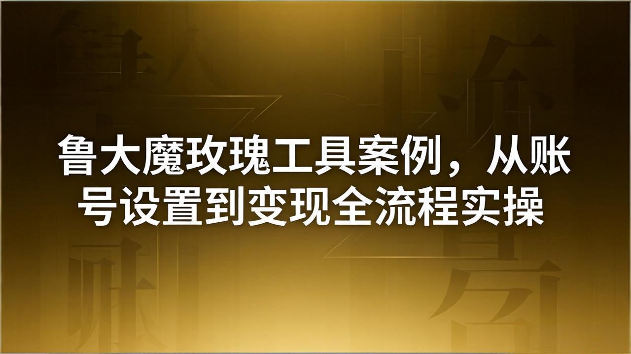 引流创业粉卖软件教学:鲁大魔玫瑰工具案例,从账号设置到变现全流程实操-云网创