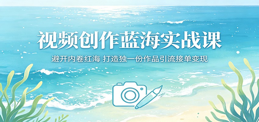 视频创作蓝海实战课:避开内卷红海,打造独一份作品引流接单变现-云网创