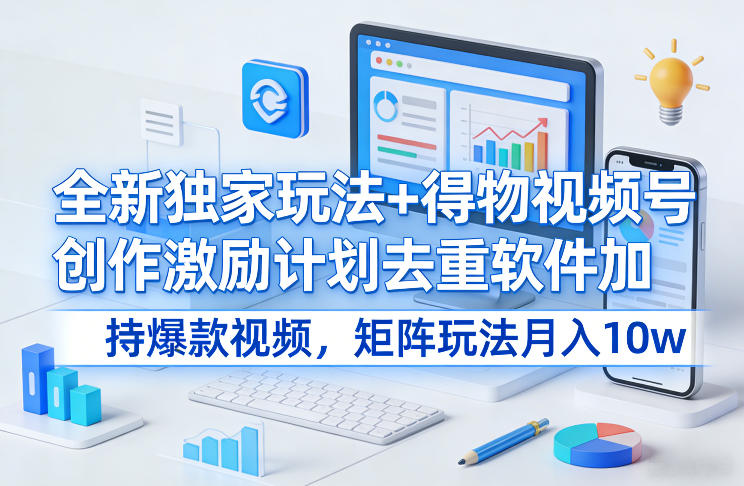全新独家玩法+得物视频号创作激励计划去重软件加持爆款视频，矩阵玩法月入10w+【揭秘】-云网创