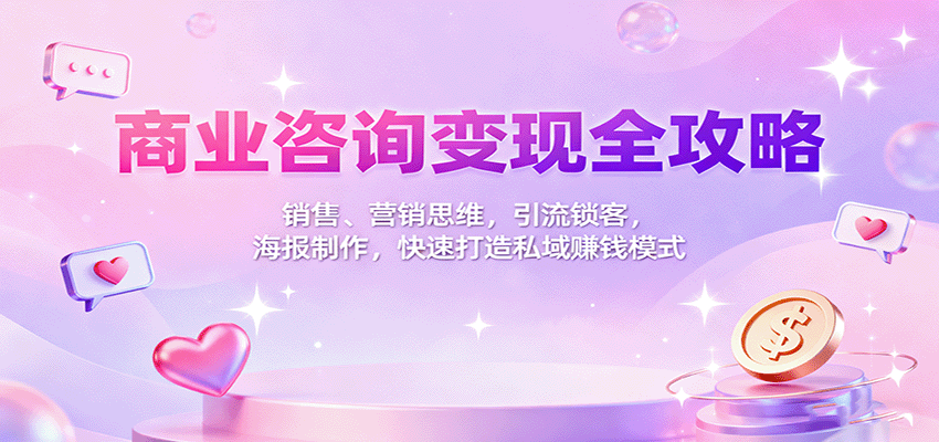商业咨询变现全攻略：销售、营销思维，引流锁客，海报制作，快速打造私域赚钱模式-云网创