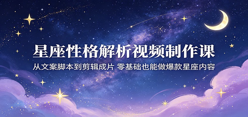 星座性格解析视频制作课：从文案脚本到剪辑成片，零基础也能做爆款星座内容-云网创