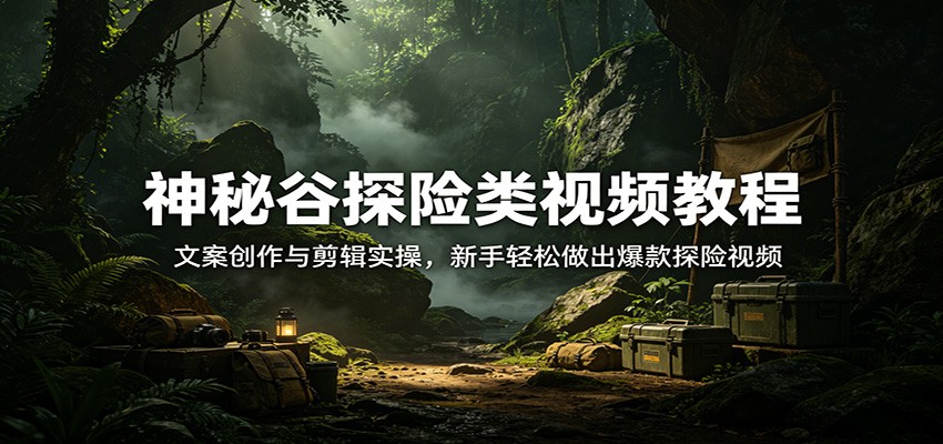 神秘谷探险类视频教程：文案创作与剪辑实操，新手轻松做出爆款探险视频-云网创