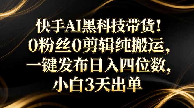 快手AI黑科技带货!0粉丝0剪辑纯搬运,一键发布日入四位数,小白3天出单-云网创