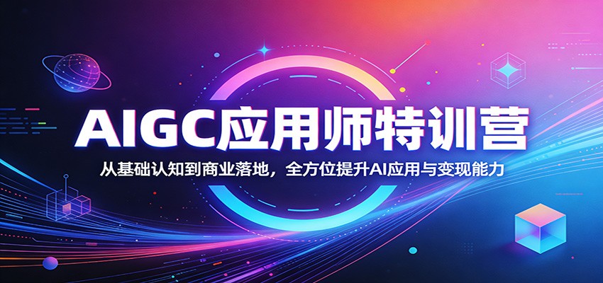 AIGC应用师特训营：从基础认知到商业落地，全方位提升AI应用与变现能力-云网创