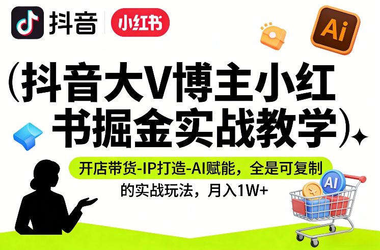 抖音大V博主小红书掘金实战教学,开店带货-IP打造-AI赋能,全是可复制的实战玩法,月入1W+-云网创