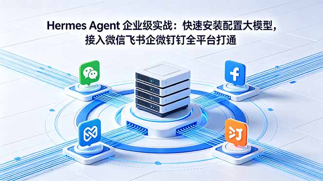 Hermes Agent 企业级实战:快速安装配置大模型,接入微信飞书企微钉钉全平台打通-云网创