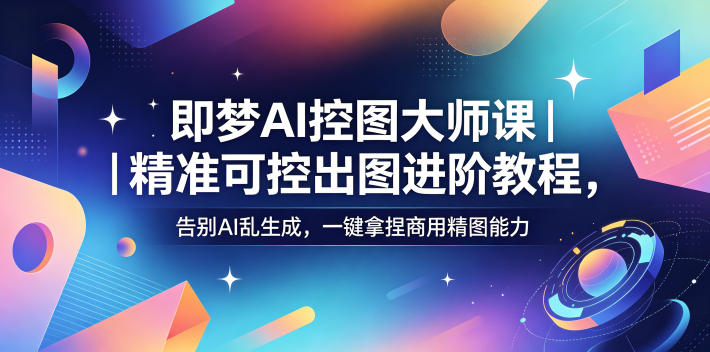 即梦AI控图大师课|精准可控出图进阶教程,告别AI乱生成,一键拿捏商用精图能力-云网创