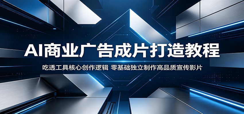 AI商业广告成片打造教程：吃透工具核心创作逻辑，零基础独立制作高品质宣传影片-云网创