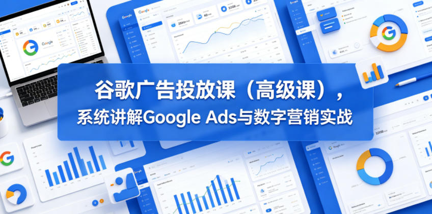 谷歌广告投放课(高级课),系统讲解Google Ads与数字营销实战-云网创