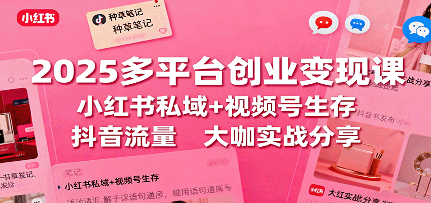 2025多平台创业变现课：小红书私域+视频号生存+抖音流量，大咖实战分享-云网创