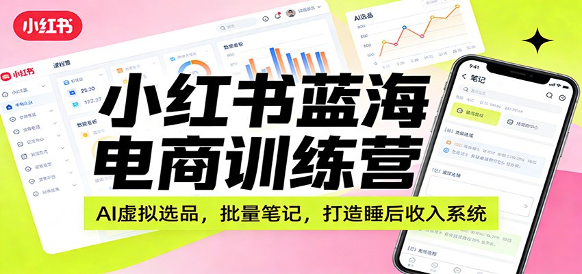 小红书蓝海电商训练营:AI虚拟选品,批量笔记,打造睡后收入系统-云网创