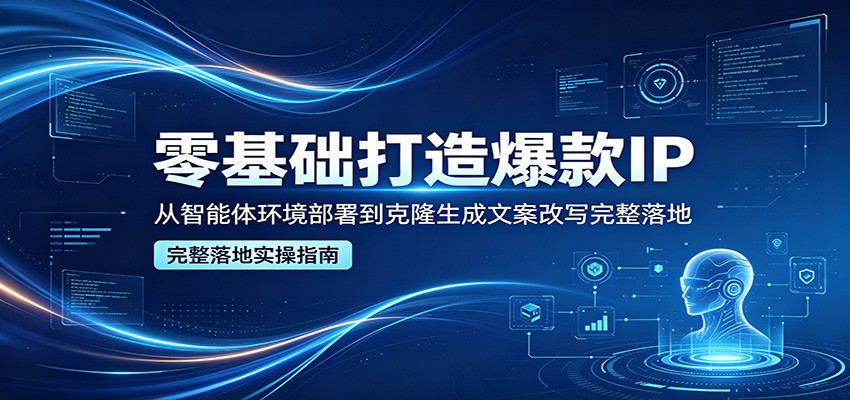 零基础打造爆款IP，从智能体环境部署到克隆生成文案改写完整落地-云网创
