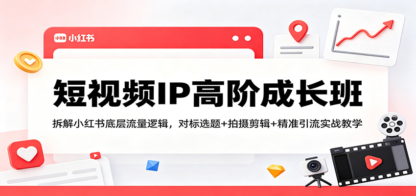短视频IP高阶成长班:拆解小红书底层流量逻辑,对标选题+拍摄剪辑+ 精准引流实战教学-云网创