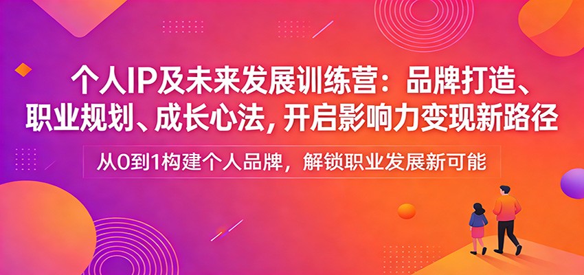 个人IP及未来发展训练营：品牌打造、职业规划、成长心法，开启影响力变现新路径-云网创