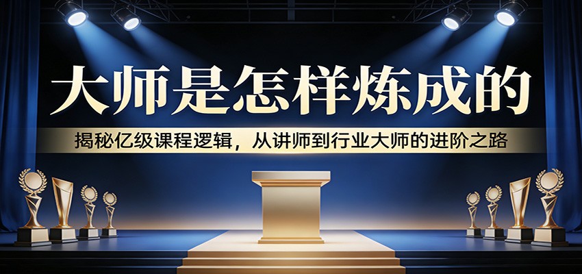 大师是怎样炼成的：揭秘亿级课程逻辑，从讲师到行业大师的进阶之路-云网创