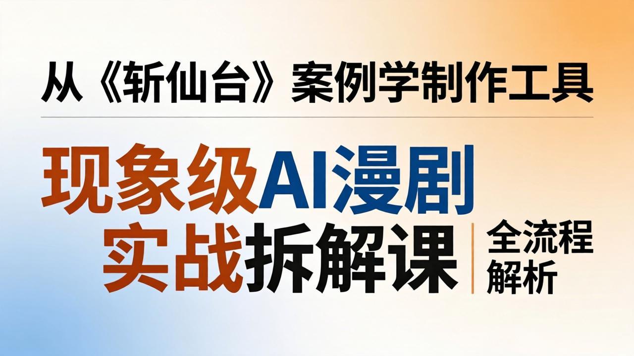现象级AI漫剧实战拆解课:从《斩仙台》案例学制作工具,漫剧版仿真人版全流程解析-云网创