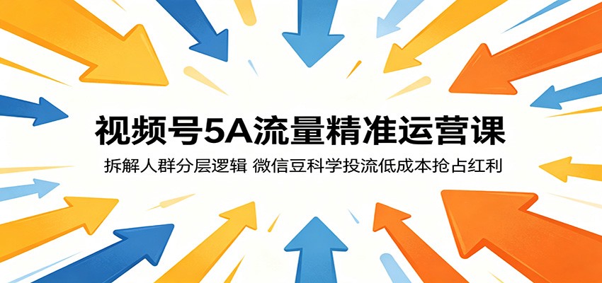 视频号5A流量精准运营课:拆解人群分层逻辑,微信豆科学投流低成本抢占红利-云网创