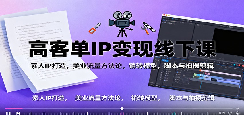 高客单IP变现线下大课：素人IP打造，美业流量方法论，销转模型，脚本与拍摄剪辑-云网创