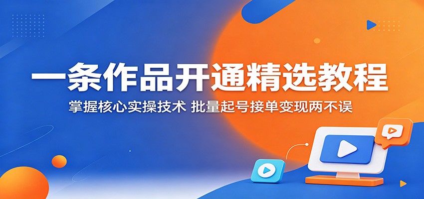 一条作品开通精选教程:掌握核心实操技术,批量起号接单变现两不误-云网创
