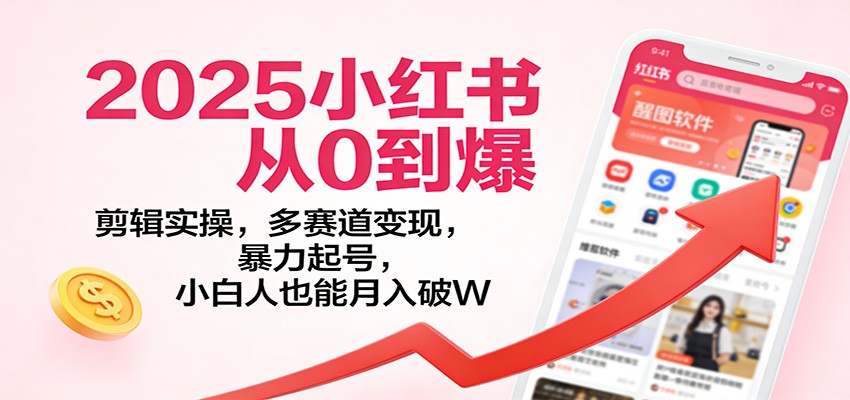 2025小红书从0到爆：剪辑实操，多赛道变现，暴力起号，零基础也能月入破W-云网创