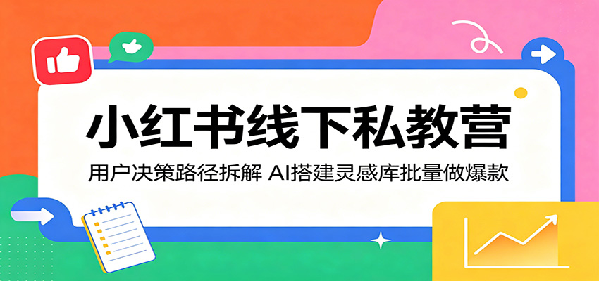 小红书线下私教营:用户决策路径拆解,AI搭建灵感库批量做爆款-云网创