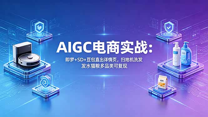AIGC电商实战班:即梦+SD+豆包直出详情页,扫地机洗发水猫粮多品类可复现-云网创