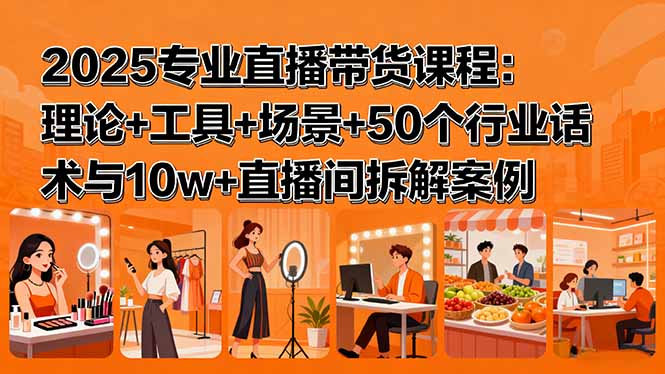 2025专业直播带货课程:理论+工具+场景+50个行业话术与10w+直播间拆解案例-云网创