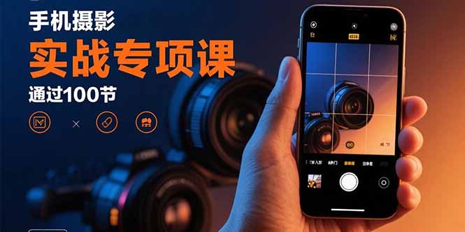 手机摄影实战专项课:通过100节实操课程实现从入门到精通的技能进阶-云网创