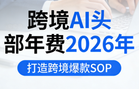 跨境AI头部年费2026年，打造跨境爆款SOP(更新4月)-云网创