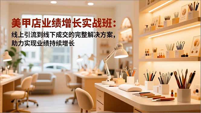 美甲店业绩增长实战班:线上引流到线下成交的完整解决方案,助力实现业绩持续增长-云网创