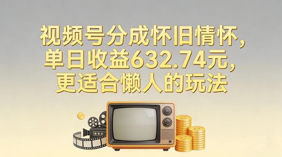 视频号分成怀旧情怀，单日收益632.74，更适合懒人的玩法-云网创